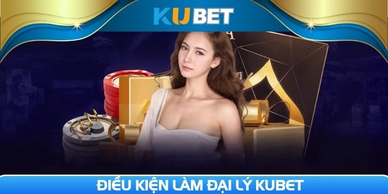 Một vài điều kiện cơ bản cần có ở đại lý Kubet